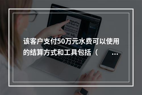 该客户支付50万元水费可以使用的结算方式和工具包括（　　）。