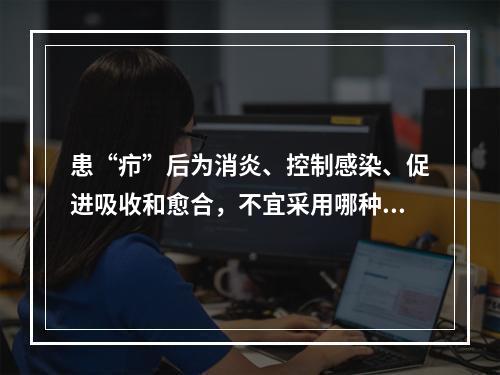 患“疖”后为消炎、控制感染、促进吸收和愈合，不宜采用哪种方