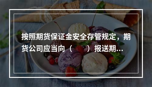 按照期货保证金安全存管规定，期货公司应当向（　　）报送期货资