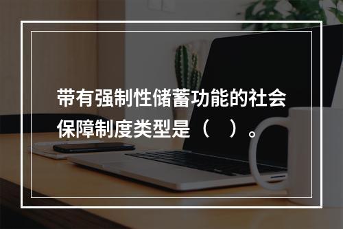 带有强制性储蓄功能的社会保障制度类型是（　）。