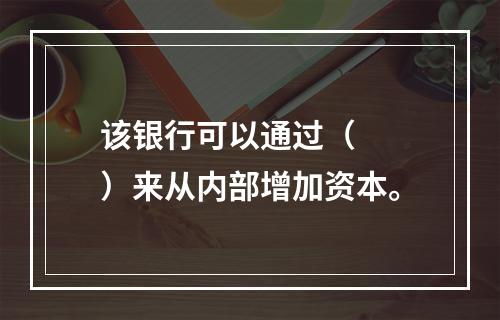 该银行可以通过（　　）来从内部增加资本。