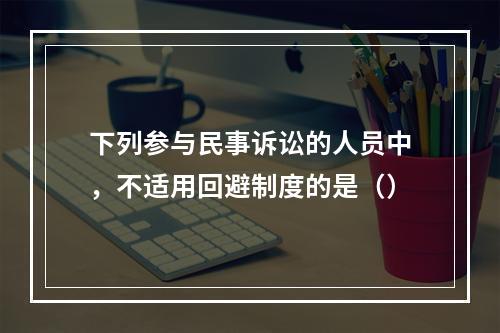 下列参与民事诉讼的人员中，不适用回避制度的是（）