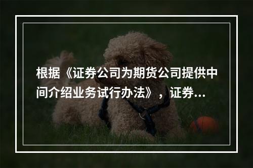 根据《证券公司为期货公司提供中间介绍业务试行办法》，证券公司