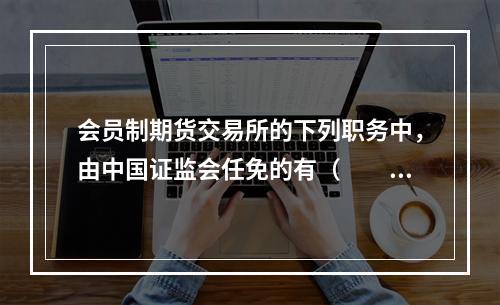 会员制期货交易所的下列职务中，由中国证监会任免的有（　　）。