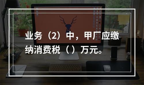 业务（2）中，甲厂应缴纳消费税（	）万元。