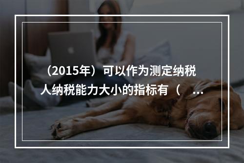 （2015年）可以作为测定纳税人纳税能力大小的指标有（　）。