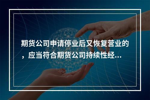 期货公司申请停业后又恢复营业的，应当符合期货公司持续性经营规