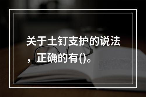 关于土钉支护的说法，正确的有()。