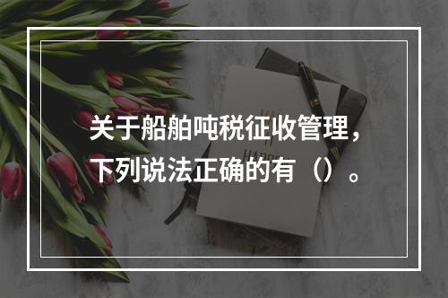 关于船舶吨税征收管理，下列说法正确的有（）。