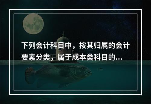 下列会计科目中，按其归属的会计要素分类，属于成本类科目的是（