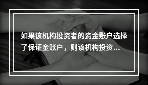 如果该机构投资者的资金账户选择了保证金账户，则该机构投资者可