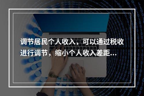 调节居民个人收入，可以通过税收进行调节，缩小个人收入差距的有