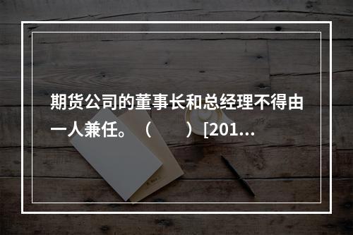 期货公司的董事长和总经理不得由一人兼任。（　　）[2016年