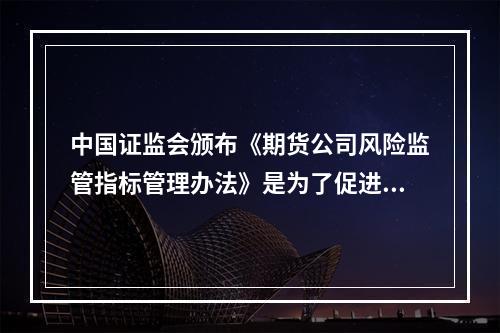 中国证监会颁布《期货公司风险监管指标管理办法》是为了促进期货