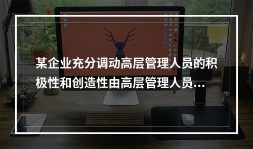 某企业充分调动高层管理人员的积极性和创造性由高层管理人员集体