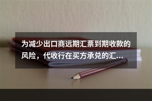 为减少出口商远期汇票到期收款的风险，代收行在买方承兑的汇票上