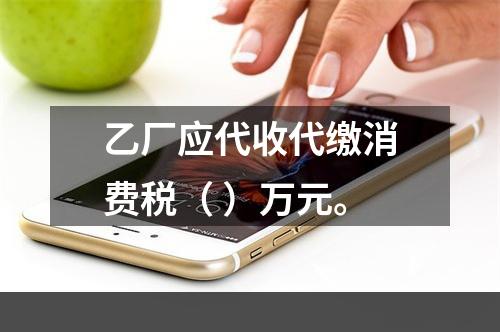 乙厂应代收代缴消费税（	）万元。