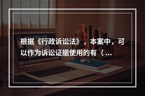 根据《行政诉讼法》，本案中，可以作为诉讼证据使用的有（	）。