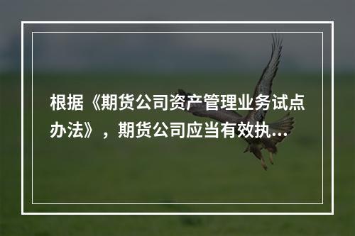 根据《期货公司资产管理业务试点办法》，期货公司应当有效执行资