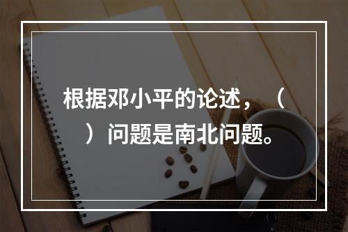 根据邓小平的论述，（　）问题是南北问题。