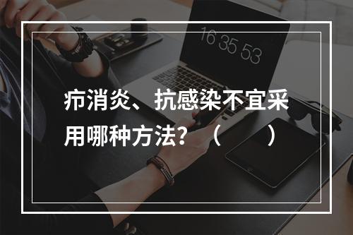 疖消炎、抗感染不宜采用哪种方法？（　　）