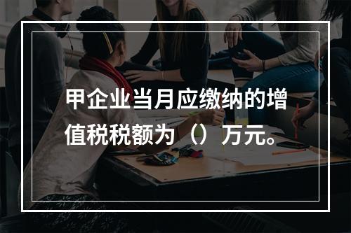 甲企业当月应缴纳的增值税税额为（）万元。