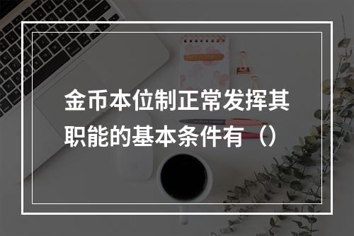 金币本位制正常发挥其职能的基本条件有（）