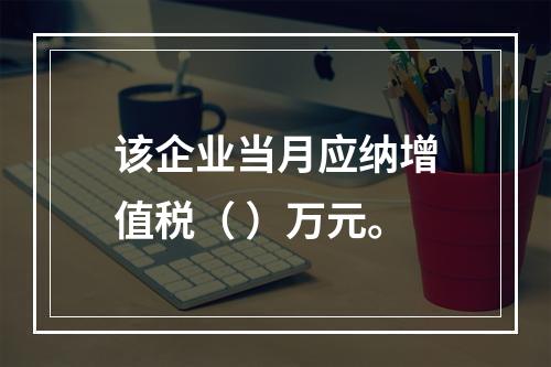 该企业当月应纳增值税（	）万元。