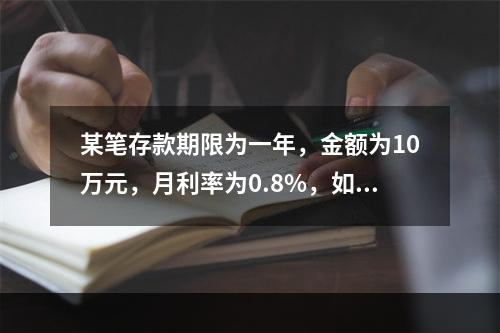 某笔存款期限为一年，金额为10万元，月利率为0.8%，如果按