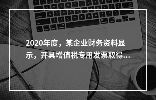 2020年度，某企业财务资料显示，开具增值税专用发票取得收入