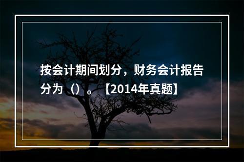 按会计期间划分，财务会计报告分为（）。【2014年真题】