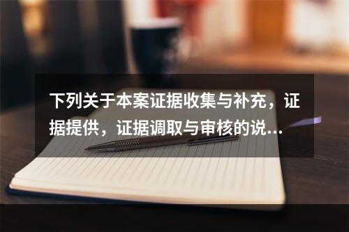 下列关于本案证据收集与补充，证据提供，证据调取与审核的说法中