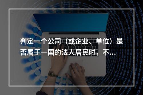 判定一个公司（或企业、单位）是否属于一国的法人居民时，不适用