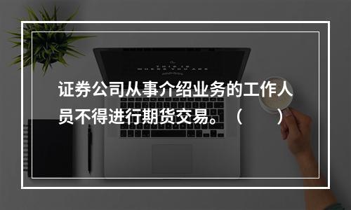 证券公司从事介绍业务的工作人员不得进行期货交易。（　　）