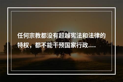 任何宗教都没有超越宪法和法律的特权，都不能干预国家行政.司法