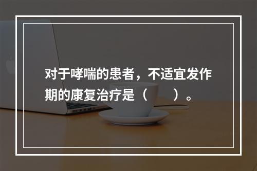 对于哮喘的患者，不适宜发作期的康复治疗是（　　）。