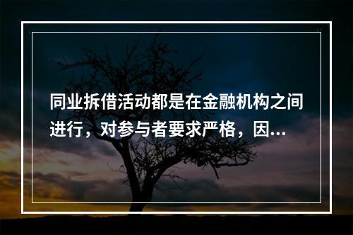 同业拆借活动都是在金融机构之间进行，对参与者要求严格，因此，