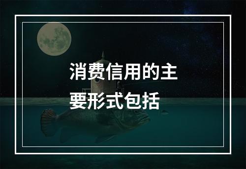 消费信用的主要形式包括