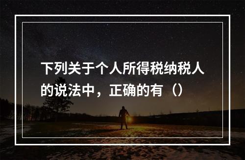 下列关于个人所得税纳税人的说法中，正确的有（）