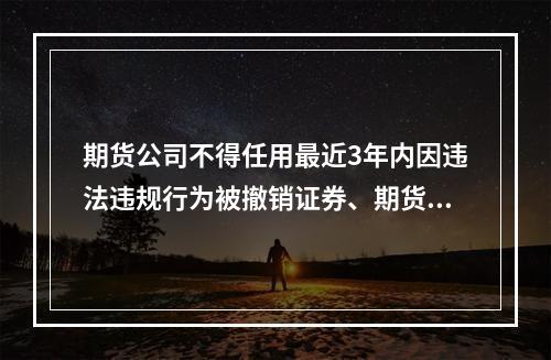 期货公司不得任用最近3年内因违法违规行为被撤销证券、期货从业