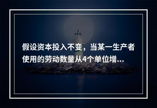 假设资本投入不变，当某一生产者使用的劳动数量从4个单位增加到