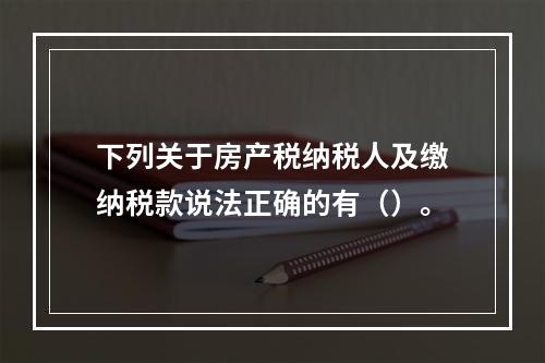 下列关于房产税纳税人及缴纳税款说法正确的有（）。