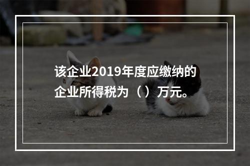 该企业2019年度应缴纳的企业所得税为（	）万元。