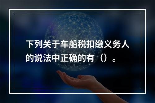 下列关于车船税扣缴义务人的说法中正确的有（）。