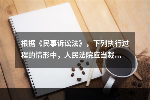 根据《民事诉讼法》，下列执行过程的情形中，人民法院应当裁定终