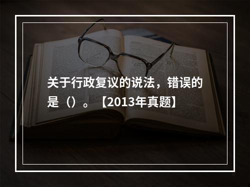 关于行政复议的说法，错误的是（）。【2013年真题】