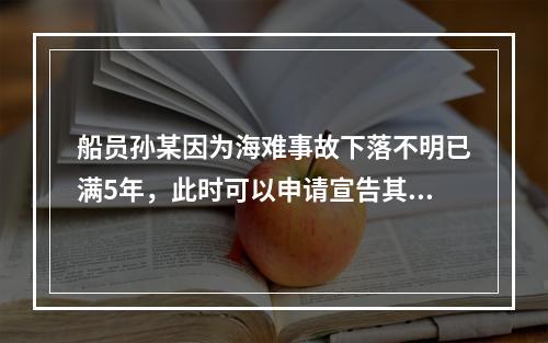 船员孙某因为海难事故下落不明已满5年，此时可以申请宣告其死亡