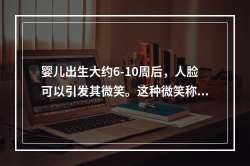 婴儿出生大约6-10周后，人脸可以引发其微笑。这种微笑称为（