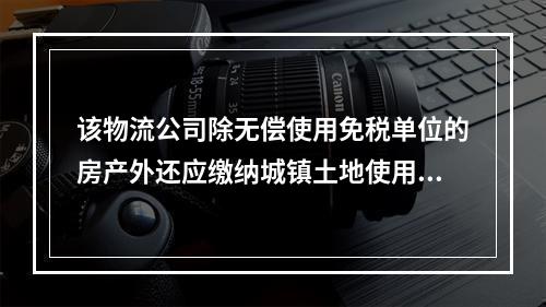 该物流公司除无偿使用免税单位的房产外还应缴纳城镇土地使用税（