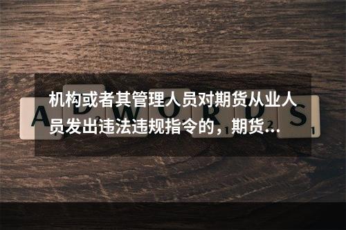 机构或者其管理人员对期货从业人员发出违法违规指令的，期货从业